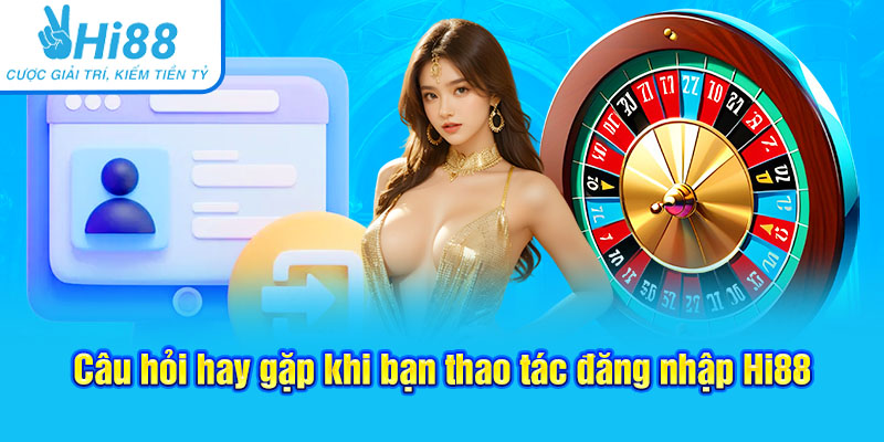 Câu hỏi hay gặp khi bạn thao tác đăng nhập Hi88